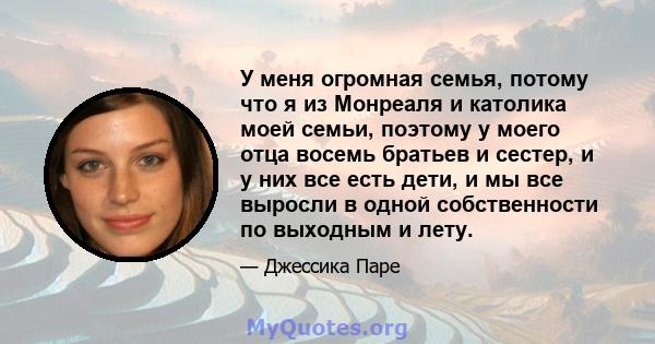 У меня огромная семья, потому что я из Монреаля и католика моей семьи, поэтому у моего отца восемь братьев и сестер, и у них все есть дети, и мы все выросли в одной собственности по выходным и лету.