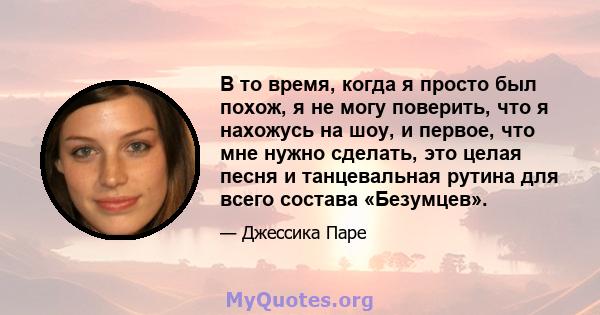 В то время, когда я просто был похож, я не могу поверить, что я нахожусь на шоу, и первое, что мне нужно сделать, это целая песня и танцевальная рутина для всего состава «Безумцев».