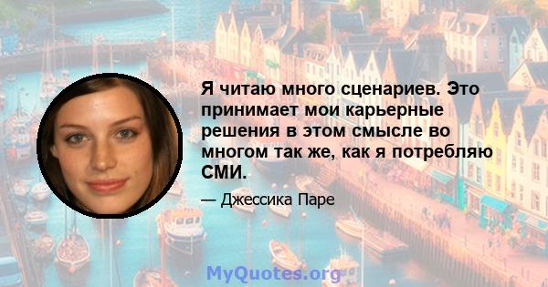 Я читаю много сценариев. Это принимает мои карьерные решения в этом смысле во многом так же, как я потребляю СМИ.