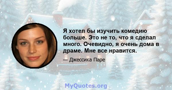 Я хотел бы изучить комедию больше. Это не то, что я сделал много. Очевидно, я очень дома в драме. Мне все нравится.