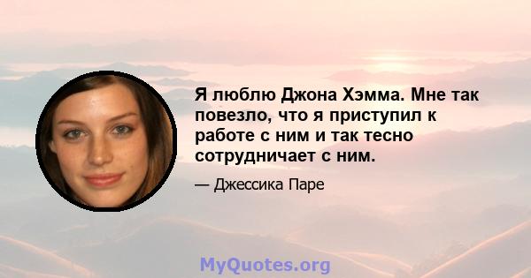 Я люблю Джона Хэмма. Мне так повезло, что я приступил к работе с ним и так тесно сотрудничает с ним.