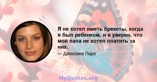 Я не хотел иметь брекеты, когда я был ребенком, и я уверен, что мой папа не хотел платить за них.