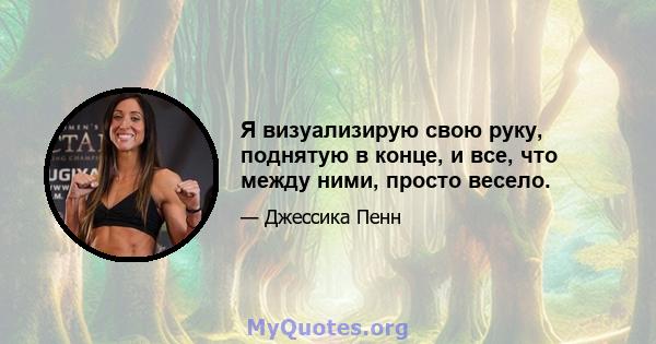 Я визуализирую свою руку, поднятую в конце, и все, что между ними, просто весело.