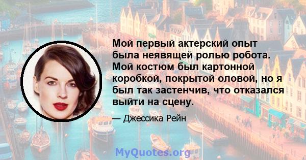 Мой первый актерский опыт была неявящей ролью робота. Мой костюм был картонной коробкой, покрытой оловой, но я был так застенчив, что отказался выйти на сцену.