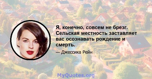 Я, конечно, совсем не брезг. Сельская местность заставляет вас осознавать рождение и смерть.