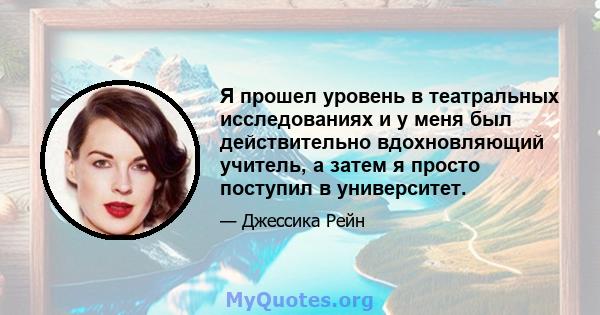 Я прошел уровень в театральных исследованиях и у меня был действительно вдохновляющий учитель, а затем я просто поступил в университет.