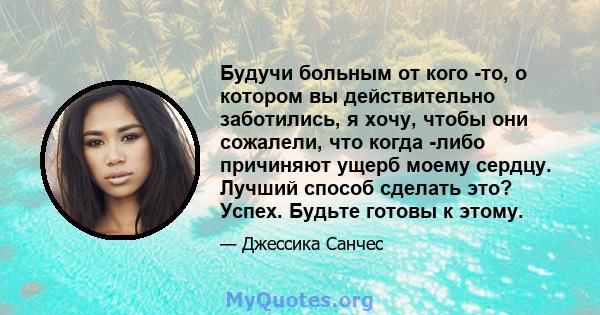 Будучи больным от кого -то, о котором вы действительно заботились, я хочу, чтобы они сожалели, что когда -либо причиняют ущерб моему сердцу. Лучший способ сделать это? Успех. Будьте готовы к этому.