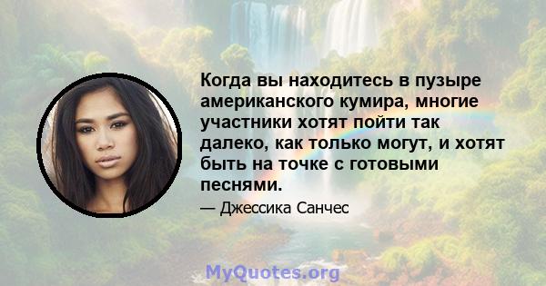 Когда вы находитесь в пузыре американского кумира, многие участники хотят пойти так далеко, как только могут, и хотят быть на точке с готовыми песнями.