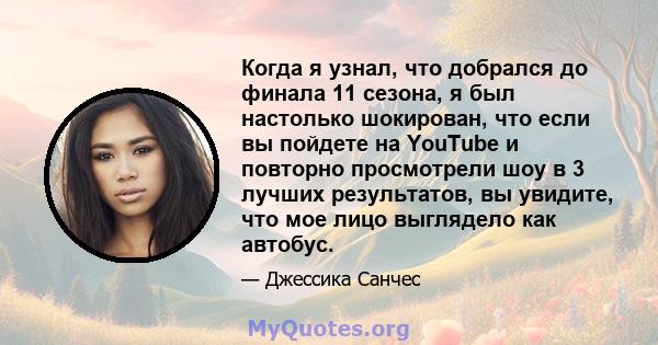 Когда я узнал, что добрался до финала 11 сезона, я был настолько шокирован, что если вы пойдете на YouTube и повторно просмотрели шоу в 3 лучших результатов, вы увидите, что мое лицо выглядело как автобус.