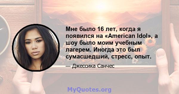 Мне было 16 лет, когда я появился на «American Idol», а шоу было моим учебным лагерем. Иногда это был сумасшедший, стресс, опыт.