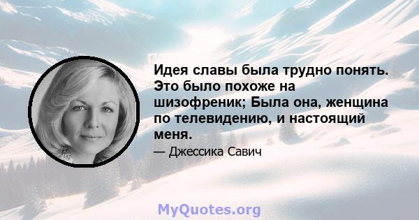 Идея славы была трудно понять. Это было похоже на шизофреник; Была она, женщина по телевидению, и настоящий меня.