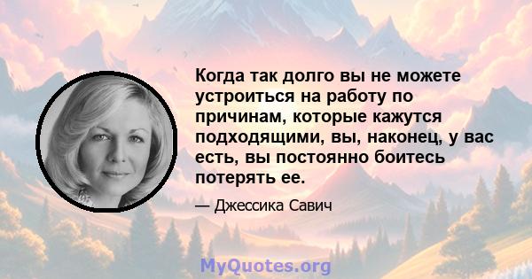 Когда так долго вы не можете устроиться на работу по причинам, которые кажутся подходящими, вы, наконец, у вас есть, вы постоянно боитесь потерять ее.