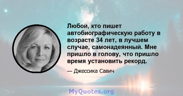 Любой, кто пишет автобиографическую работу в возрасте 34 лет, в лучшем случае, самонадеянный. Мне пришло в голову, что пришло время установить рекорд.