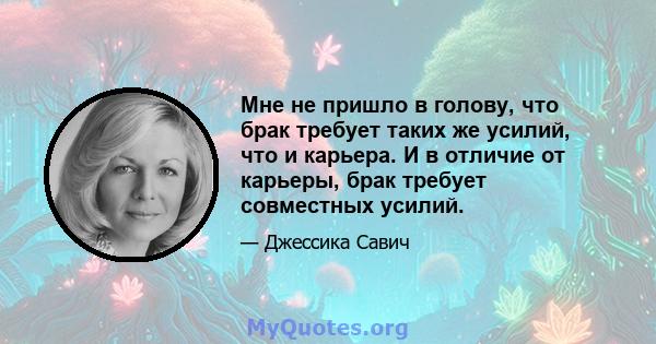 Мне не пришло в голову, что брак требует таких же усилий, что и карьера. И в отличие от карьеры, брак требует совместных усилий.