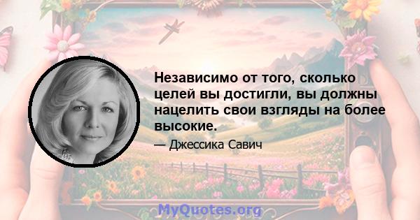 Независимо от того, сколько целей вы достигли, вы должны нацелить свои взгляды на более высокие.