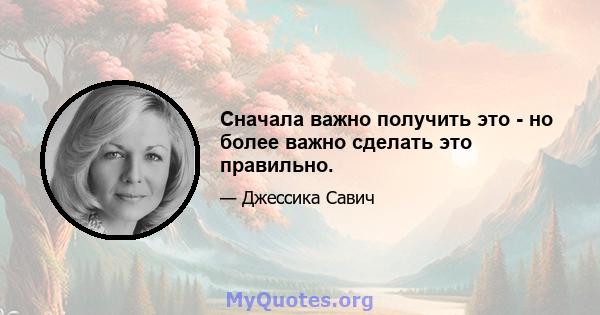 Сначала важно получить это - но более важно сделать это правильно.