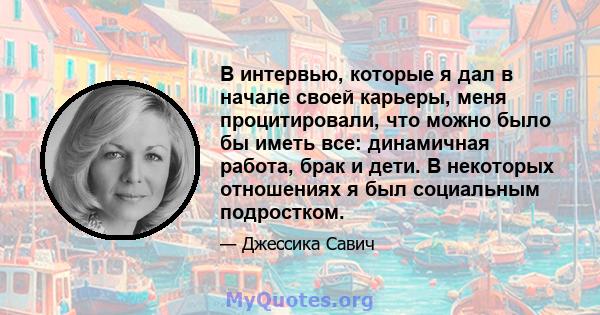 В интервью, которые я дал в начале своей карьеры, меня процитировали, что можно было бы иметь все: динамичная работа, брак и дети. В некоторых отношениях я был социальным подростком.