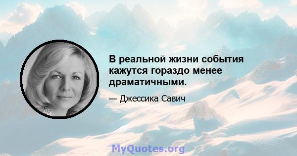 В реальной жизни события кажутся гораздо менее драматичными.