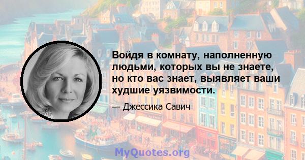 Войдя в комнату, наполненную людьми, которых вы не знаете, но кто вас знает, выявляет ваши худшие уязвимости.