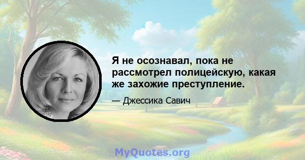 Я не осознавал, пока не рассмотрел полицейскую, какая же захожие преступление.