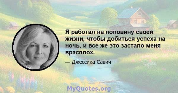 Я работал на половину своей жизни, чтобы добиться успеха на ночь, и все же это застало меня врасплох.