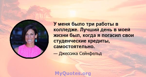 У меня было три работы в колледже. Лучший день в моей жизни был, когда я погасил свои студенческие кредиты, самостоятельно.