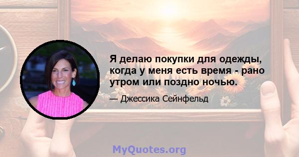 Я делаю покупки для одежды, когда у меня есть время - рано утром или поздно ночью.