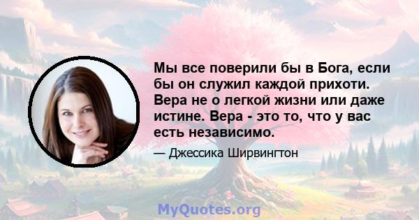 Мы все поверили бы в Бога, если бы он служил каждой прихоти. Вера не о легкой жизни или даже истине. Вера - это то, что у вас есть независимо.