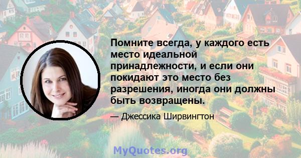 Помните всегда, у каждого есть место идеальной принадлежности, и если они покидают это место без разрешения, иногда они должны быть возвращены.