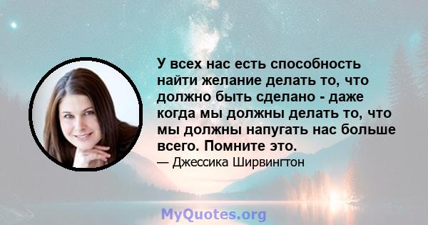 У всех нас есть способность найти желание делать то, что должно быть сделано - даже когда мы должны делать то, что мы должны напугать нас больше всего. Помните это.