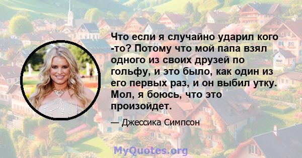 Что если я случайно ударил кого -то? Потому что мой папа взял одного из своих друзей по гольфу, и это было, как один из его первых раз, и он выбил утку. Мол, я боюсь, что это произойдет.