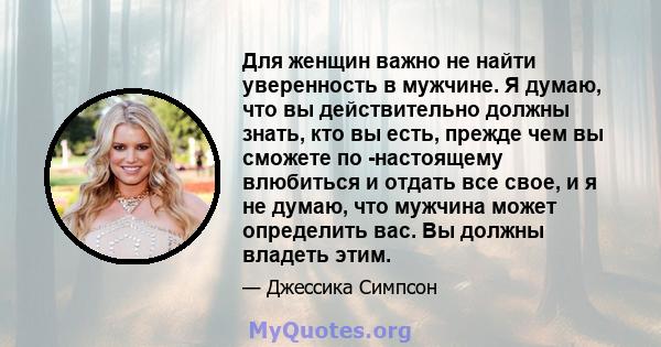 Для женщин важно не найти уверенность в мужчине. Я думаю, что вы действительно должны знать, кто вы есть, прежде чем вы сможете по -настоящему влюбиться и отдать все свое, и я не думаю, что мужчина может определить вас. 