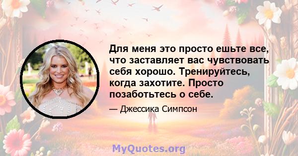 Для меня это просто ешьте все, что заставляет вас чувствовать себя хорошо. Тренируйтесь, когда захотите. Просто позаботьтесь о себе.