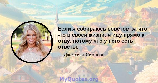 Если я собираюсь советом за что -то в своей жизни, я иду прямо к отцу, потому что у него есть ответы.