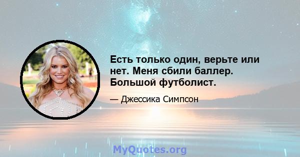 Есть только один, верьте или нет. Меня сбили баллер. Большой футболист.