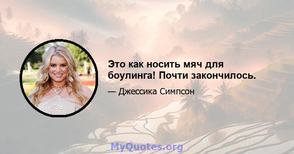 Это как носить мяч для боулинга! Почти закончилось.