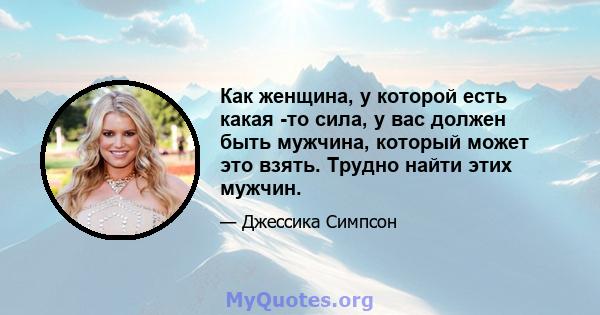 Как женщина, у которой есть какая -то сила, у вас должен быть мужчина, который может это взять. Трудно найти этих мужчин.