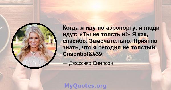 Когда я иду по аэропорту, и люди идут: «Ты не толстый!» Я как, спасибо. Замечательно. Приятно знать, что я сегодня не толстый! Спасибо!'