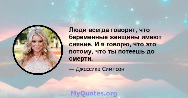 Люди всегда говорят, что беременные женщины имеют сияние. И я говорю, что это потому, что ты потеешь до смерти.