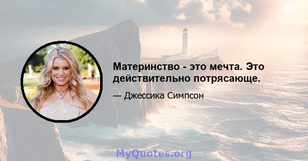 Материнство - это мечта. Это действительно потрясающе.