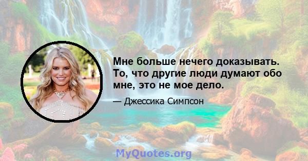 Мне больше нечего доказывать. То, что другие люди думают обо мне, это не мое дело.