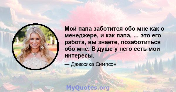 Мой папа заботится обо мне как о менеджере, и как папа, ... это его работа, вы знаете, позаботиться обо мне. В душе у него есть мои интересы.