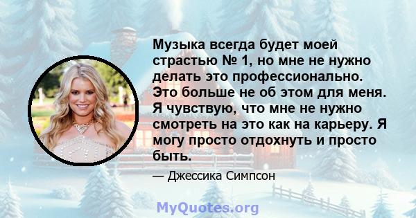 Музыка всегда будет моей страстью № 1, но мне не нужно делать это профессионально. Это больше не об этом для меня. Я чувствую, что мне не нужно смотреть на это как на карьеру. Я могу просто отдохнуть и просто быть.