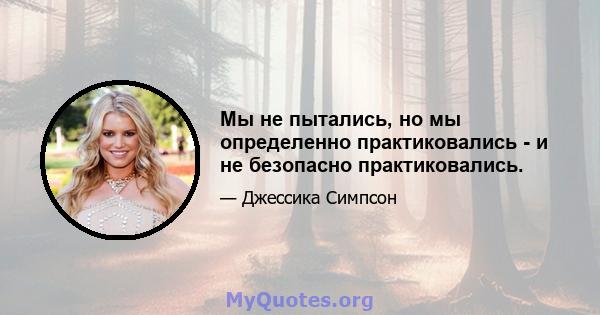 Мы не пытались, но мы определенно практиковались - и не безопасно практиковались.