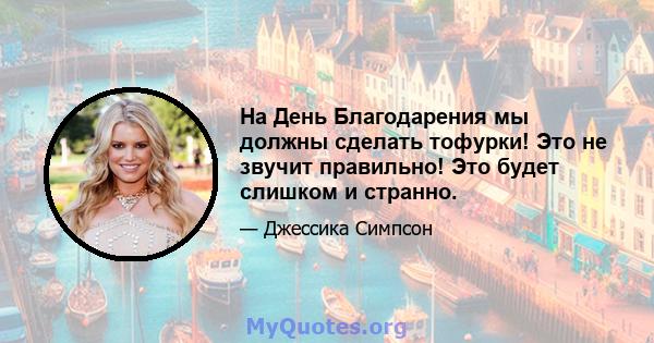 На День Благодарения мы должны сделать тофурки! Это не звучит правильно! Это будет слишком и странно.