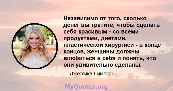 Независимо от того, сколько денег вы тратите, чтобы сделать себя красивым - со всеми продуктами, диетами, пластической хирургией - в конце концов, женщины должны влюбиться в себя и понять, что они удивительно сделаны.