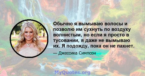 Обычно я вымываю волосы и позволю им сухнуть по воздуху волнистым, но если я просто в тусовании, я даже не вымываю их. Я подожду, пока он не пахнет.