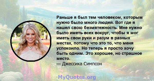 Раньше я был тем человеком, которым нужно было много людей. Вот где я нашел свою безмятежность. Мне нужно было иметь всех вокруг, чтобы я мог иметь свои руки и разум в разных местах, потому что это то, что меня