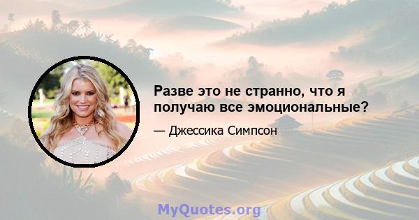 Разве это не странно, что я получаю все эмоциональные?