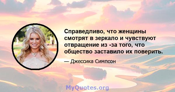 Справедливо, что женщины смотрят в зеркало и чувствуют отвращение из -за того, что общество заставило их поверить.